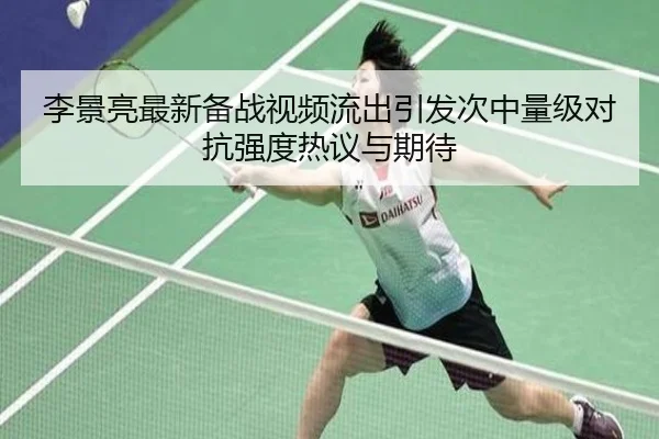 李景亮最新备战视频流出引发次中量级对抗强度热议与期待